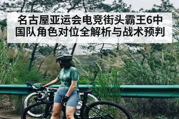 名古屋亚运会电竞街头霸王6中国队角色对位全解析与战术预判