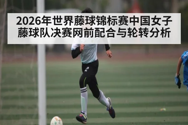 2026年世界藤球锦标赛中国女子藤球队决赛网前配合与轮转分析