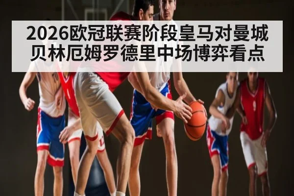 2026欧冠联赛阶段皇马对曼城贝林厄姆罗德里中场博弈看点