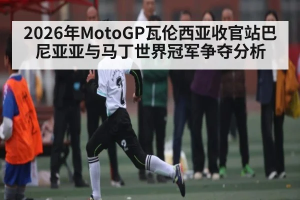 2026年MotoGP瓦伦西亚收官站巴尼亚亚与马丁世界冠军争夺分析
