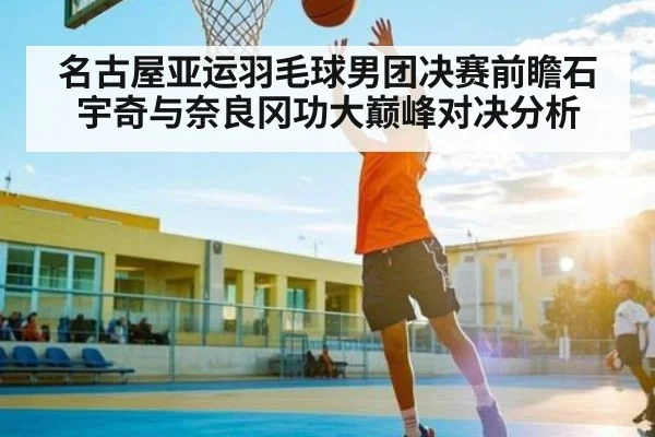 名古屋亚运羽毛球男团决赛前瞻石宇奇与奈良冈功大巅峰对决分析