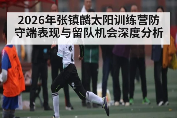 2026年张镇麟太阳训练营防守端表现与留队机会深度分析