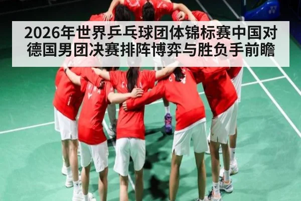 2026年世界乒乓球团体锦标赛中国对德国男团决赛排阵博弈与胜负手前瞻