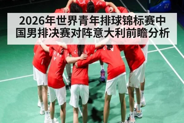 2026年世界青年排球锦标赛中国男排决赛对阵意大利前瞻分析